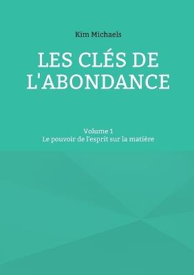Les clés de l'abondance - Volume 1: Le pouvoir de l'esprit sur la matière - Kim Michaels - cover