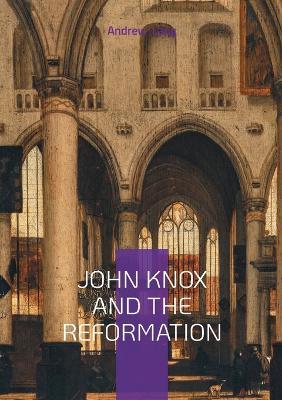John Knox And The Reformation: The Firebrand Preacher Who Shaped Scotland's Protestant Legacy - Andrew Lang - cover