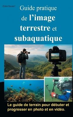 Guide pratique de l'image terrestre et subaquatique: Photo et vidéo - Didier Bayaert - cover