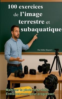 100 exercices de l'image terrestre et subaquatique: Photo et vidéo - Didier Bayaert - cover