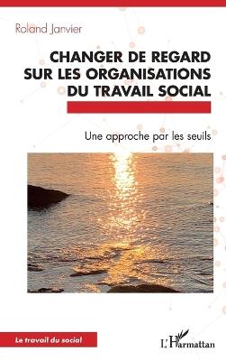Changer de regard sur les organisations du travail social: Une approche par les seuils - Roland Janvier - cover