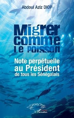 Migrer comme le poisson: Note perpétuelle au Président de tous les Sénégalais - Abdoul Aziz Diop - cover