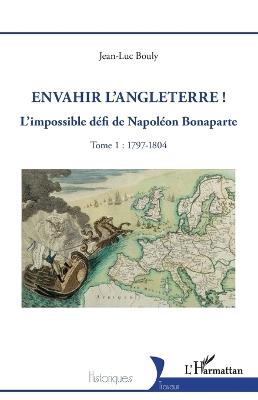 Envahir l'Angleterre !: L'impossible défi de Napoléon Bonaparte - Tome 1: 1797-1804 - Jean-Luc Bouly - cover
