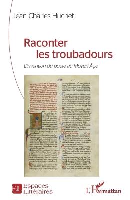 Raconter les troubadours: L'invention du poète au Moyen Âge - Jean-Charles Huchet - cover