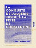 La Conquête de l'Algérie jusqu'à la prise de Constantine