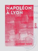 Napoléon à Lyon - Recherches historiques sur ses passages et séjours en cette cité