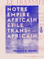 Notre empire africain et le transafricain - Causes ou raisons qui doivent faire préférer le tracé de l'Oued Ghir à tout autre pour la partie transsaharienne de ce chemin de fer