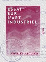 Essai sur l'art industriel - Comprenant l'étude des produits les plus célèbres de l'industrie, à toutes les époques