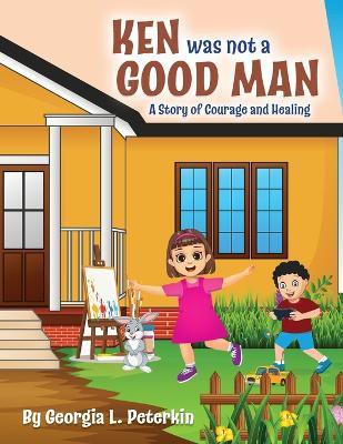 Ken Was Not a Good Man: A Story of Courage and Healing - Georgia L Peterkin - cover