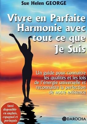 Vivre en parfaite harmonie avec tout ce que Je suis: Un guide pour connaître les qualités et les lois de l'énergie universelle et reconnaître la perfection de notre existence - Sue Helen George - cover