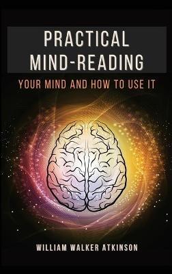 Practical Mind-Reading: Your Mind and How to Use It - William Walker Atkinson - cover