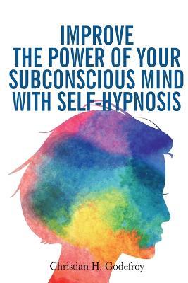 Improve the Power of your Subconscious Mind with Self-Hypnosis: Use Positive Thinking to Change your Life - Christian H Godefroy - cover