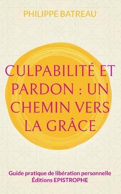 Culpabilité et pardon: Un chemin vers la grâce: Guide pratique de libération personnelle - Philippe Batreau - cover