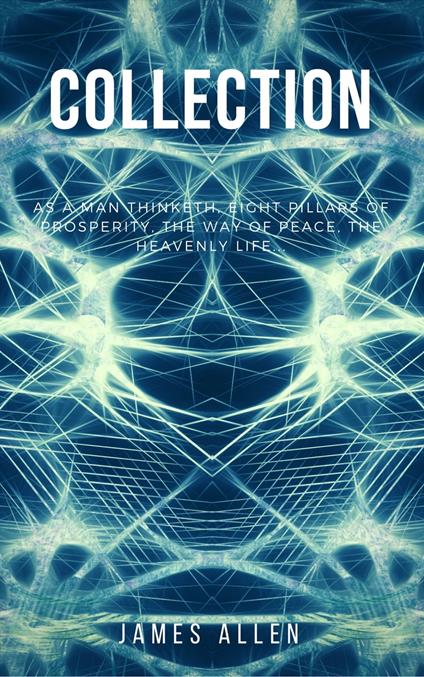 James Allen Collection - As a Man Thinketh, Eight Pillars of Prosperity, The Way of Peace and The Heavenly Life