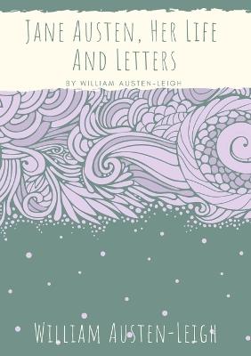 Jane Austen, Her Life And Letters: A biographical essay on the author of Sense and Sensibility, Pride and Prejudice, Mansfield Park, Emma, Northanger Abbey, Persuasion, Lady Susan, The Watsons, and Sanditon - William Austen-Leigh - cover
