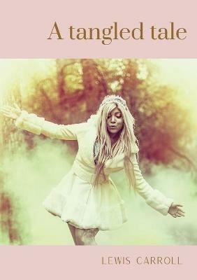 A tangled tale: A collection of 10 brief humorous stories by Lewis Carroll (Charles Lutwidge Dodgson), published serially between April 1880 and March 1885 and presenting mathematical problems. - Lewis Carroll - cover