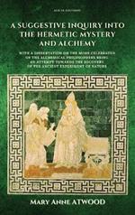 A Suggestive Inquiry into the Hermetic Mystery and Alchemy: with a dissertation on the more celebrated of the Alchemical Philosophers being an attempt towards the recovery of the ancient experiment of Nature