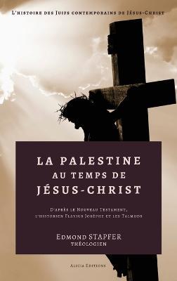 La Palestine au temps de Jésus-Christ: D'après le Nouveau Testament, l'historien Flavius Josèphe et les Talmuds - Edmond Stapfer - cover