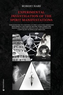 Experimental Investigation of the Spirit Manifestations: Demonstrating the existence of spirits and their communion with mortals. Doctrine of the spirit world respecting heaven, hell, morality, and God. Also, the influence of Scripture on the morals of Christians. - Robert Hare - cover