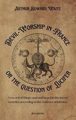 Devil-Worship in France or the question of Lucifer: A record of things seen and heard in the secret societies according to the evidence of initiates