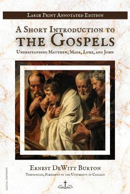 A Short Introduction to the Gospels: Understanding Matthew, Mark, Luke, and John Large Print Annotated Edition - Ernest DeWitt Burton - cover