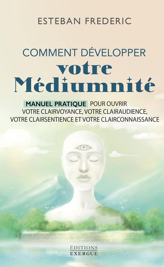 Comment bien développer votre médiumnité - Manuel pratique pour ouvrir votre clairvoyance, votre clairaudience, votre clairsentience et votre clairconnaissance