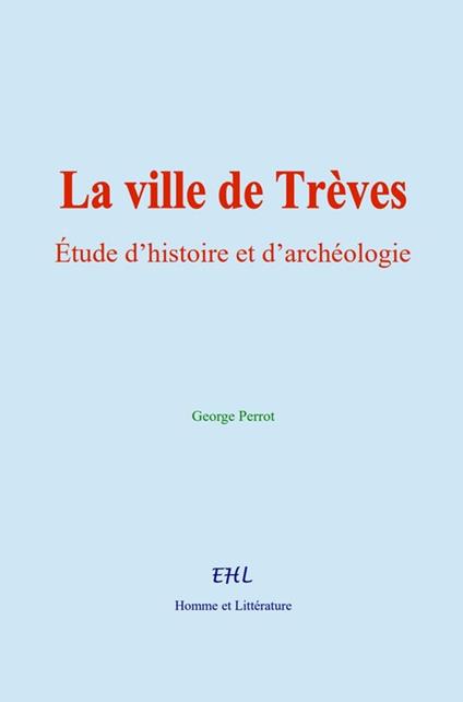La ville de Trèves : Étude d’histoire et d’archéologie
