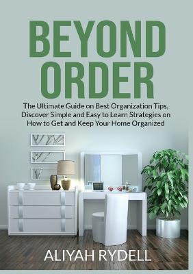 Beyond Order: The Ultimate Guide on Best Organization Tips, Discover Simple and Easy to Learn Strategies on How to Get and Keep Your Home Organized - Aliyah Rydell - cover