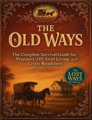 The Old Ways; The Complete Survival Guide for Preppers, Off-Grid Living, and Crisis Readiness - Dr Steven M Wiltse - cover