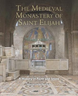 The Medieval Monastery of Saint Elijah: A History in Paint and Stone - Alison Perchuk - cover