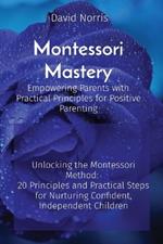 Montessori Mastery Empowering Parents with Practical Principles for Positive Parenting: Unlocking the Montessori Method: 20 Principles and Practical Steps for Nurturing Confident, Independent Children