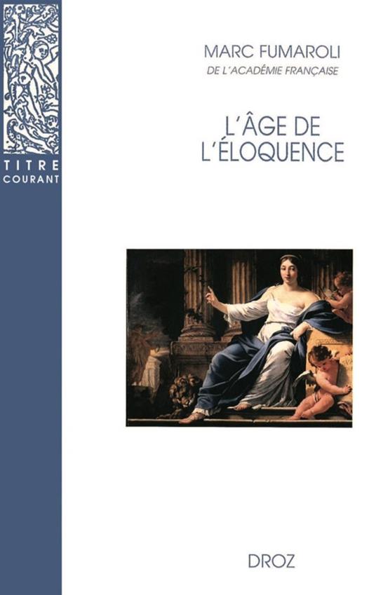 L'Age de l'éloquence : Rhétorique et «res literaria» de la Renaissance au seuil de l'époque classique