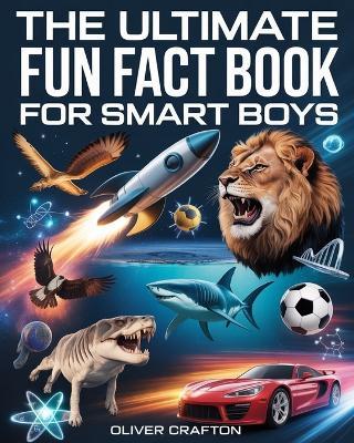 The Ultimate Fun Fact Book for Smart Boys: 2000+ Jaw-Dropping Science, Space, Animal, Sports & Car Facts That Will Blow Your Mind - Oliver Crafton - cover