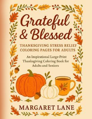 Grateful & Blessed Stress THANKSGIVING stress relief coloring pages for adults: An Inspirational Large-Print Thanksgiving Coloring Book for Adults and Seniors Simple Designs - Mindful Moments - Autumn Comforts - Margaret Lane - cover