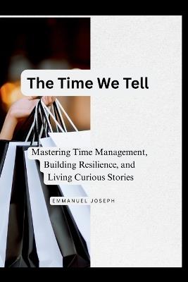 The Time We Tell, Mastering Time Management, Building Resilience, and Living Curious Stories - Emmanuel J Joseph - cover