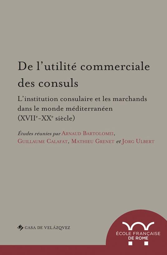 De l’utilité commerciale des consuls. L’institution consulaire et les marchands dans le monde méditerranéen (XVIIe-XXe siècle)