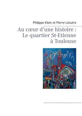 Au coeur d'une histoire: Le quartier St-Etienne à Toulouse - Pierre Léoutre,Philippe Klein - cover