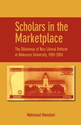 Scholars in the Marketplace: The Dilemmas of Neo-Liberal Reform at Makerere University, 1989-2005 - Mahmood Mamdani - cover