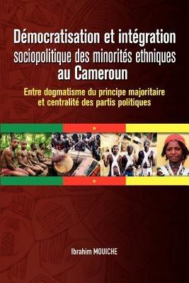 Democratisation Et Integration Sociopolitique Des Minorites Ethniques Au Cameroun. Entre Dogmatisme Du Principe Majoritaire Et Centralite Des Partis Politiques - Ibrahim Mouiche - cover