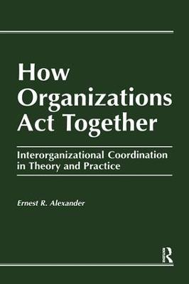 How Organizations Act Together: Interorganizational Coordination in Theory and Practice - E. Alexander - cover