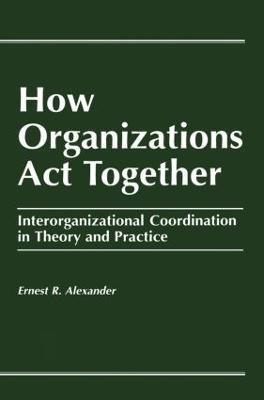 How Organizations Act Together: Interorganizational Coordination in Theory and Practice - E. Alexander - cover