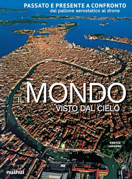 Il mondo visto dal cielo. Passato e presente a confronto dal pallone aerostatico al drone. Ediz. a colori - Enrico Lavagno - copertina