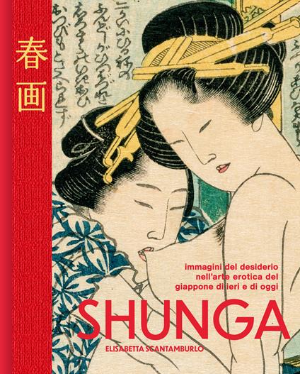 Shunga. Immagini del desiderio nell'arte erotica del Giappone di ieri e di oggi. Ediz. a colori - Elisabetta Scantamburlo - copertina