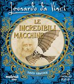 Leonardo da Vinci. Le incredibili macchine. Ediz. illustrata