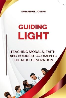 Guiding Light, Teaching Morals, Faith, and Business Acumen to the Next Generation - Emmanuel Joseph - cover