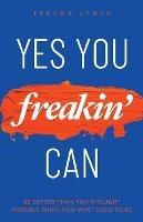 Yes You Freakin' Can: Be Better Than You Thought Possible When You Most Need To Be