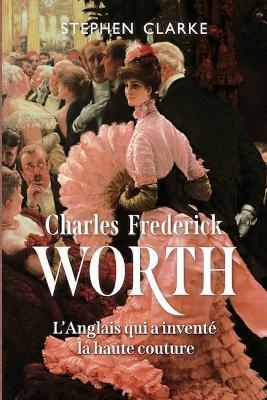Charles Frederick Worth, l'Anglais qui a inventé la haute couture - Stephen Clarke - cover