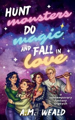 Hunt Monsters, Do Magic, and Fall in Love: a contemporary fantasy triptych - A M Weald - cover