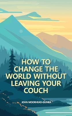 How to Change the World Without Leaving Your Couch - John Moorhead-Guinea - cover