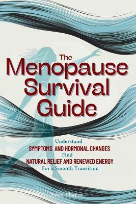 The Menopause Survival Guide: Understand Symptoms and Hormonal Changes, Find Natural Relief and Renewed Energy For a Smooth Transition - Eden Thayer - cover